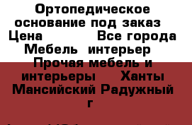 Ортопедическое основание под заказ › Цена ­ 3 160 - Все города Мебель, интерьер » Прочая мебель и интерьеры   . Ханты-Мансийский,Радужный г.